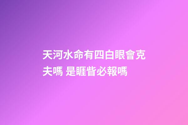 天河水命有四白眼會克夫嗎 是睚眥必報嗎
